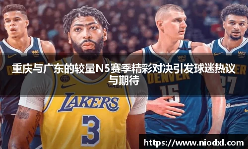 重庆与广东的较量N5赛季精彩对决引发球迷热议与期待