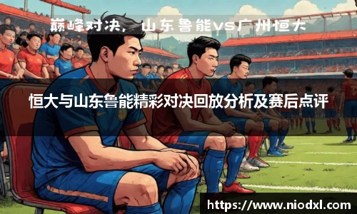 恒大与山东鲁能精彩对决回放分析及赛后点评