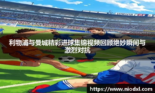 利物浦与曼城精彩进球集锦视频回顾绝妙瞬间与激烈对抗