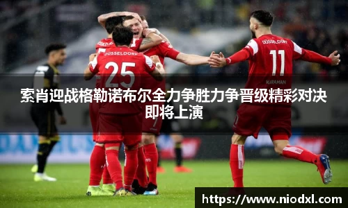 索肖迎战格勒诺布尔全力争胜力争晋级精彩对决即将上演