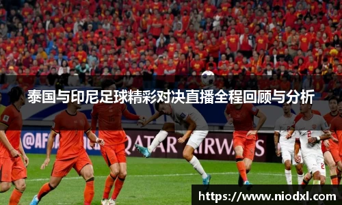 泰国与印尼足球精彩对决直播全程回顾与分析