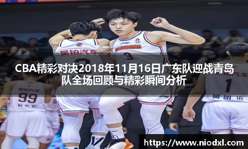 CBA精彩对决2018年11月16日广东队迎战青岛队全场回顾与精彩瞬间分析