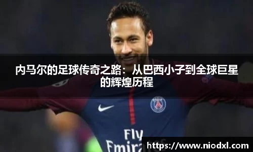 内马尔的足球传奇之路：从巴西小子到全球巨星的辉煌历程