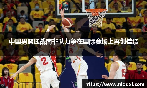 中国男篮迎战南非队力争在国际赛场上再创佳绩
