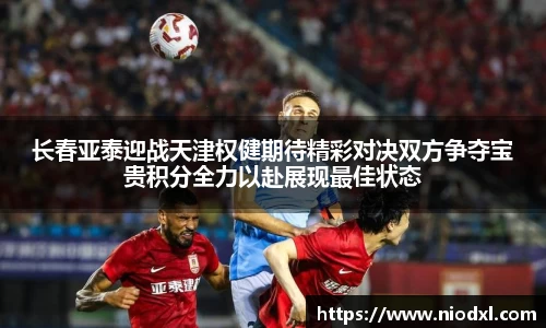 长春亚泰迎战天津权健期待精彩对决双方争夺宝贵积分全力以赴展现最佳状态