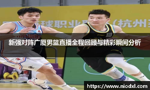新强对阵广厦男篮直播全程回顾与精彩瞬间分析