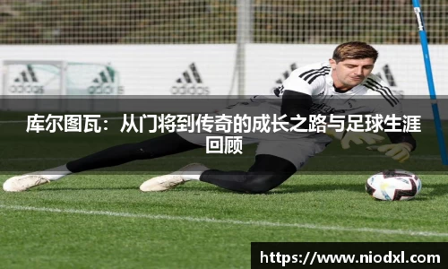 库尔图瓦：从门将到传奇的成长之路与足球生涯回顾