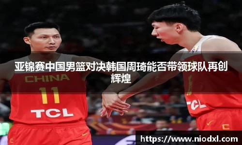 亚锦赛中国男篮对决韩国周琦能否带领球队再创辉煌