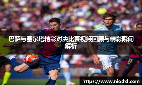 巴萨与塞尔塔精彩对决比赛视频回顾与精彩瞬间解析
