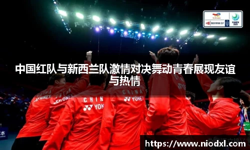 中国红队与新西兰队激情对决舞动青春展现友谊与热情