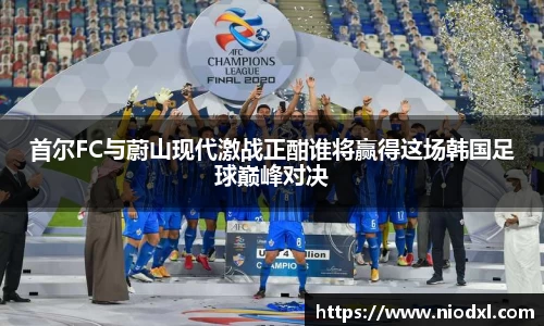 首尔FC与蔚山现代激战正酣谁将赢得这场韩国足球巅峰对决